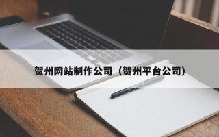 伊犁贺州网站制作公司（贺州平台公司）